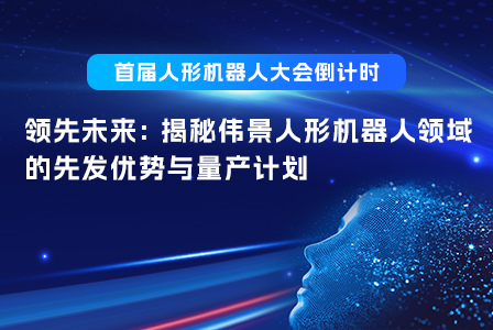 首届人形机器人大会倒计时 | 领先未来: 揭秘伟景人形机器人领域的先发优势与量产计划